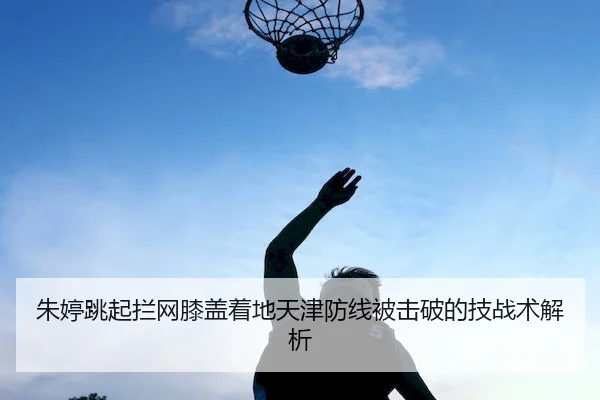 朱婷跳起拦网膝盖着地天津防线被击破的技战术解析